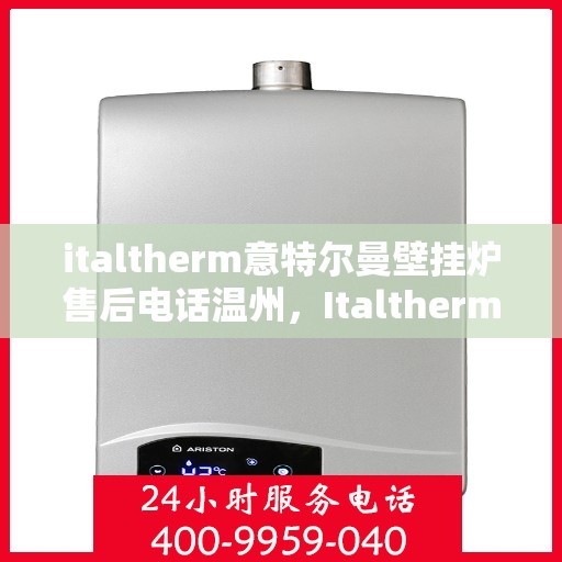 italtherm意特尔曼壁挂炉售后电话温州，Italtherm壁挂炉温州售后热线及服务支持详解