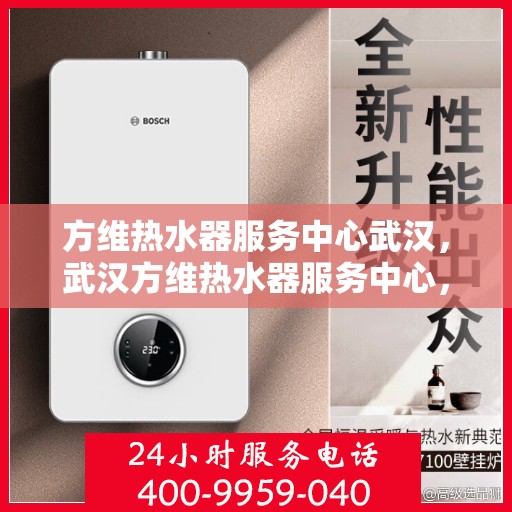 方维热水器服务中心武汉，武汉方维热水器服务中心，专业维修与优质服务