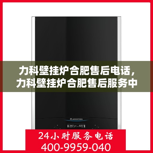 力科壁挂炉合肥售后电话，力科壁挂炉合肥售后服务中心联系电话