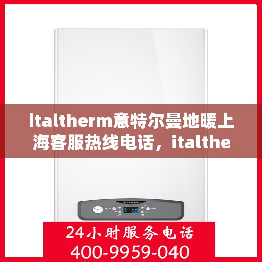 italtherm意特尔曼地暖上海客服热线电话，italtherm意特尔曼地暖上海客服热线全解析