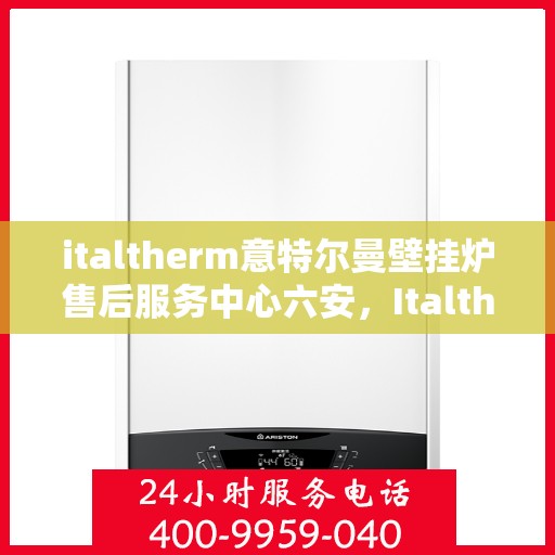 italtherm意特尔曼壁挂炉售后服务中心六安，Italtherm意特尔曼壁挂炉六安售后服务中心，专业维修，贴心服务