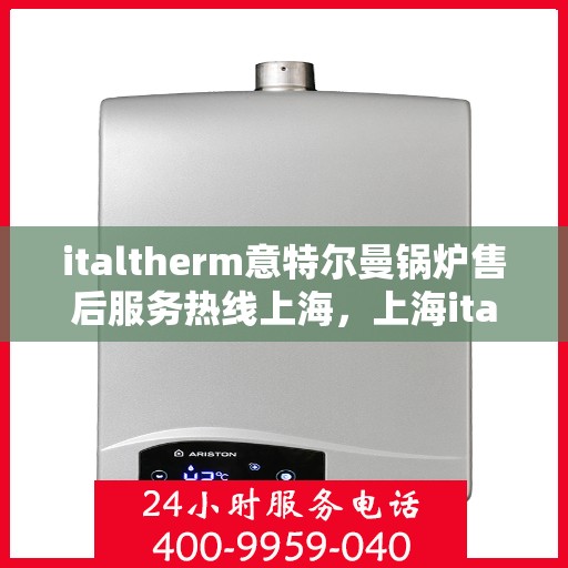 italtherm意特尔曼锅炉售后服务热线上海，上海italtherm意特尔曼锅炉售后服务热线详解