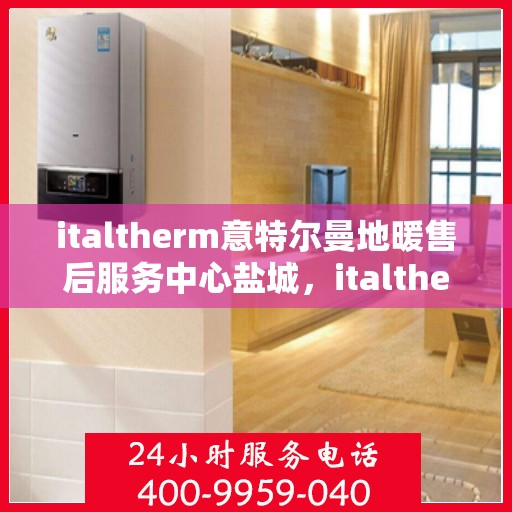 italtherm意特尔曼地暖售后服务中心盐城，italtherm意特尔曼地暖盐城售后服务中心，专业售后，温暖您的生活