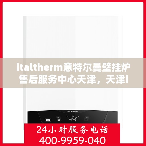 italtherm意特尔曼壁挂炉售后服务中心天津，天津italtherm意特尔曼壁挂炉售后服务中心，专业维修，贴心服务