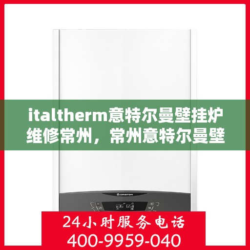 italtherm意特尔曼壁挂炉维修常州，常州意特尔曼壁挂炉专业维修服务
