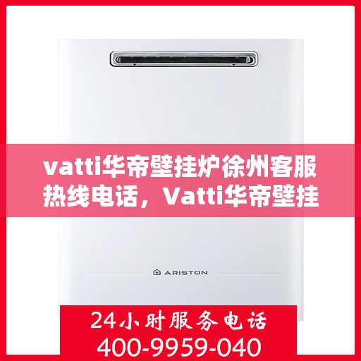 vatti华帝壁挂炉徐州客服热线电话，Vatti华帝壁挂炉徐州客服热线全攻略，一站式解决您的疑问与需求！