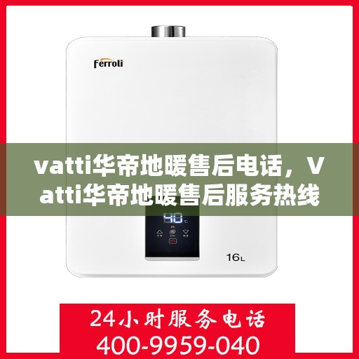 vatti华帝地暖售后电话，Vatti华帝地暖售后服务热线及电话详解