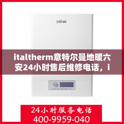 italtherm意特尔曼地暖六安24小时售后维修电话，italtherm意特尔曼地暖六安全天候售后维修服务热线