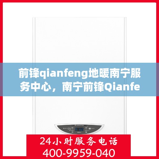 前锋qianfeng地暖南宁服务中心，南宁前锋Qianfeng地暖服务中心，专业温暖您的生活