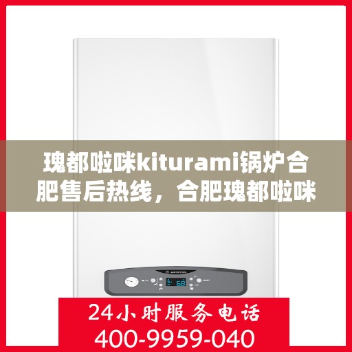 瑰都啦咪kiturami锅炉合肥售后热线，合肥瑰都啦咪Kiturami锅炉售后热线专业服务您身边的热力守护者