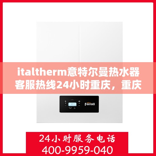 italtherm意特尔曼热水器客服热线24小时重庆，重庆24小时不打烊的italtherm意特尔曼热水器客户服务热线