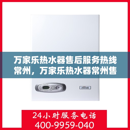 万家乐热水器售后服务热线常州，万家乐热水器常州售后服务热线全面支持，专业团队为您排忧解难