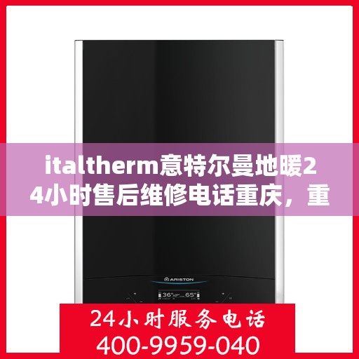 italtherm意特尔曼地暖24小时售后维修电话重庆，重庆意特尔曼地暖全天候售后维修服务热线