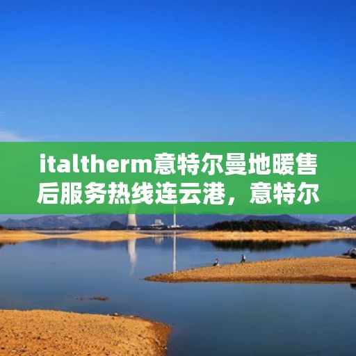 italtherm意特尔曼地暖售后服务热线连云港，意特尔曼地暖连云港售后服务热线，专业解决您的温暖问题