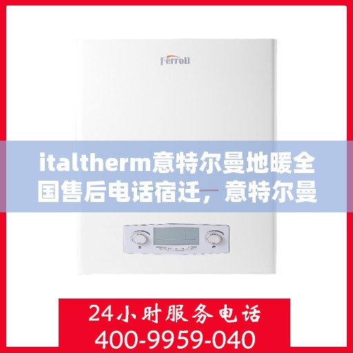 italtherm意特尔曼地暖全国售后电话宿迁，意特尔曼地暖全国售后电话大解析，宿迁地区服务一览