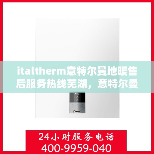 italtherm意特尔曼地暖售后服务热线芜湖，意特尔曼地暖售后服务热线在芜湖，一站式解决方案与贴心服务
