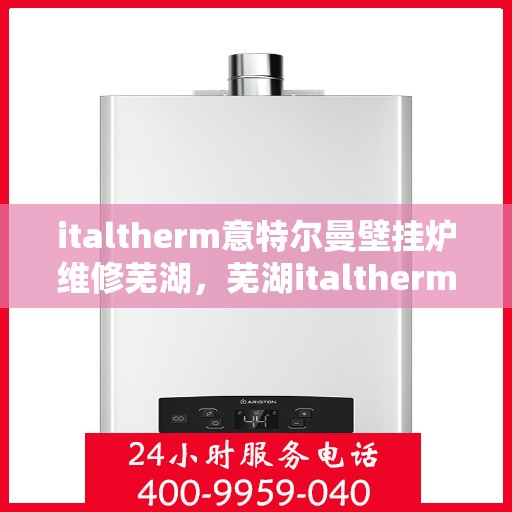 italtherm意特尔曼壁挂炉维修芜湖，芜湖italtherm意特尔曼壁挂炉专业维修服务