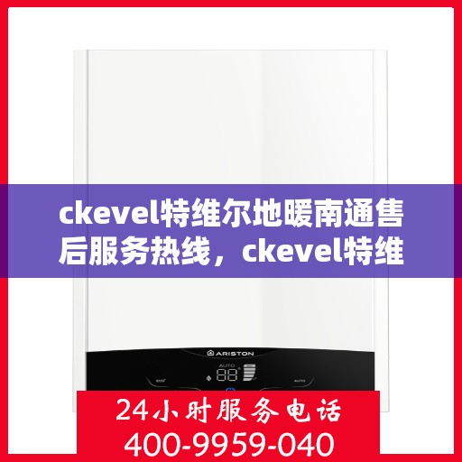 ckevel特维尔地暖南通售后服务热线，ckevel特维尔地暖南通，专业售后服务热线，温暖您的生活