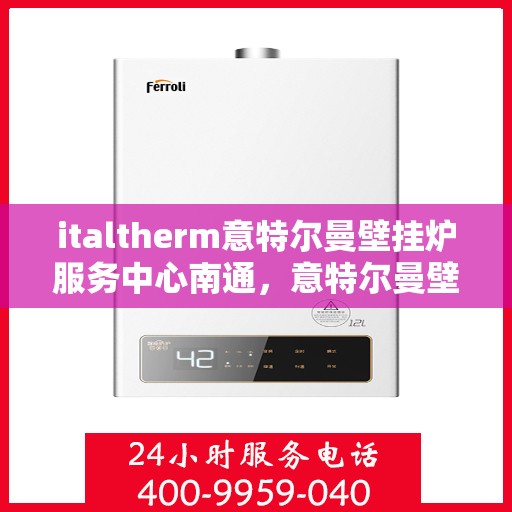 italtherm意特尔曼壁挂炉服务中心南通，意特尔曼壁挂炉南通服务中心，专业维修与保养一站式解决方案