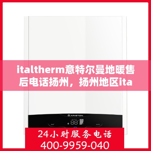 italtherm意特尔曼地暖售后电话扬州，扬州地区italtherm意特尔曼地暖售后服务热线及专业维修支持