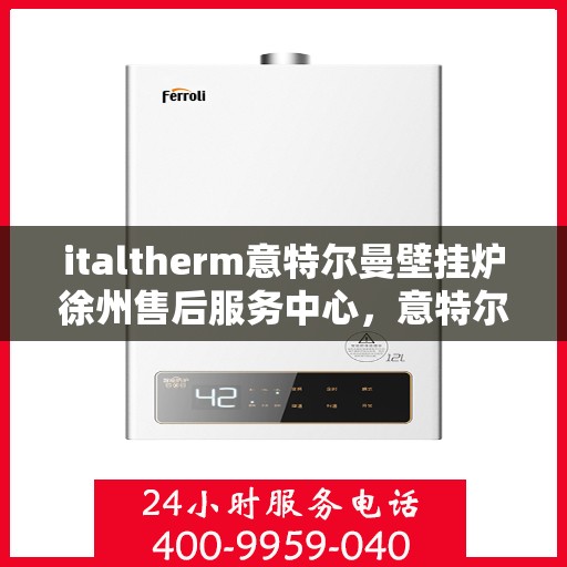 italtherm意特尔曼壁挂炉徐州售后服务中心，意特尔曼壁挂炉徐州售后中心，专业维修与优质服务