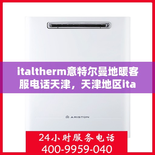 italtherm意特尔曼地暖客服电话天津，天津地区italtherm意特尔曼地暖官方客服热线及咨询指南
