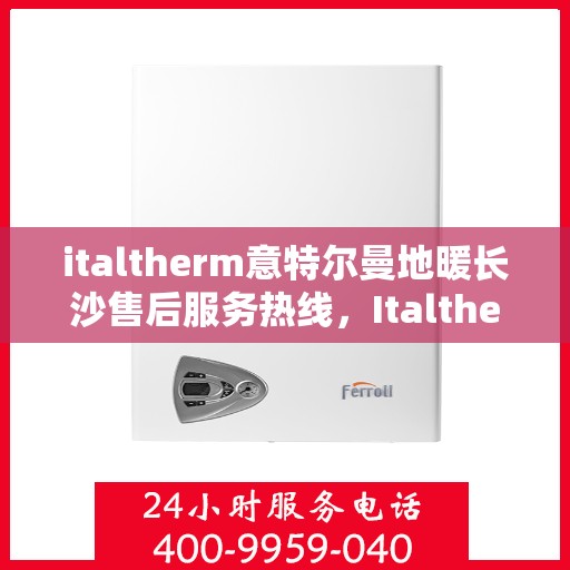 italtherm意特尔曼地暖长沙售后服务热线，Italtherm意特尔曼地暖长沙售后服务热线全解析