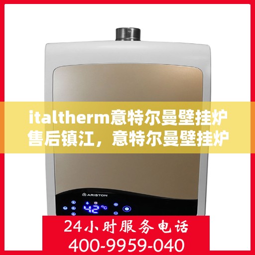 italtherm意特尔曼壁挂炉售后镇江，意特尔曼壁挂炉镇江售后服务中心，专业维修与保养一站式解决方案