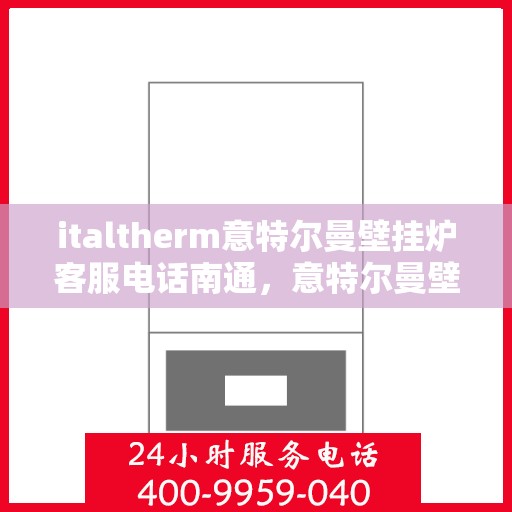 italtherm意特尔曼壁挂炉客服电话南通，意特尔曼壁挂炉南通客服热线及售后支持全解析