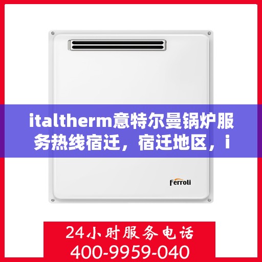 italtherm意特尔曼锅炉服务热线宿迁，宿迁地区，italtherm意特尔曼锅炉服务热线全面升级，为您提供专业维修与支持