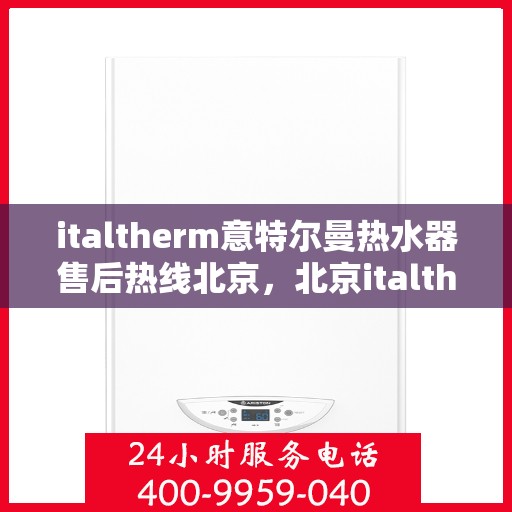 italtherm意特尔曼热水器售后热线北京，北京italtherm意特尔曼热水器售后热线及服务一览