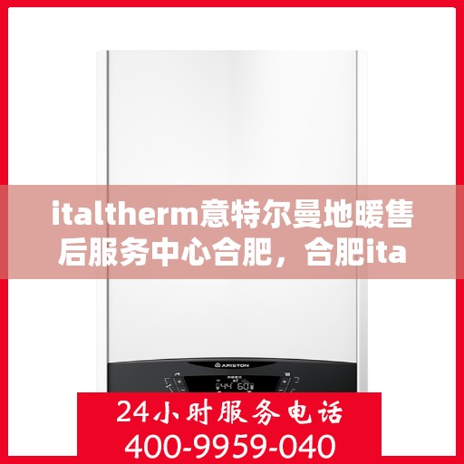 italtherm意特尔曼地暖售后服务中心合肥，合肥italtherm意特尔曼地暖售后服务中心，专业售后，温暖您的生活