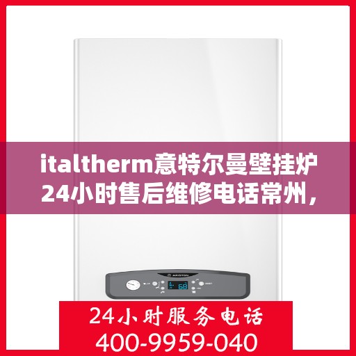 italtherm意特尔曼壁挂炉24小时售后维修电话常州，意特尔曼壁挂炉常州售后维修热线全天候服务，专业解决您的壁挂炉问题！