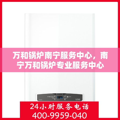 万和锅炉南宁服务中心，南宁万和锅炉专业服务中心