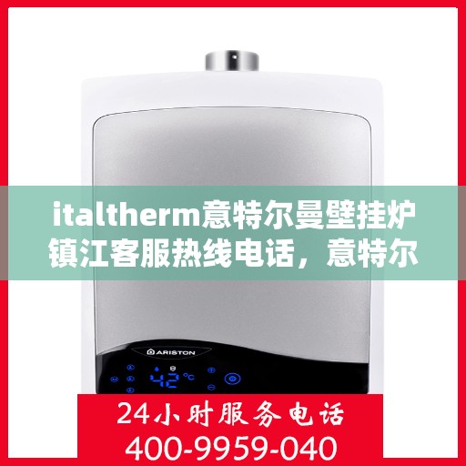 italtherm意特尔曼壁挂炉镇江客服热线电话，意特尔曼壁挂炉镇江客服热线电话及售后支持全解析