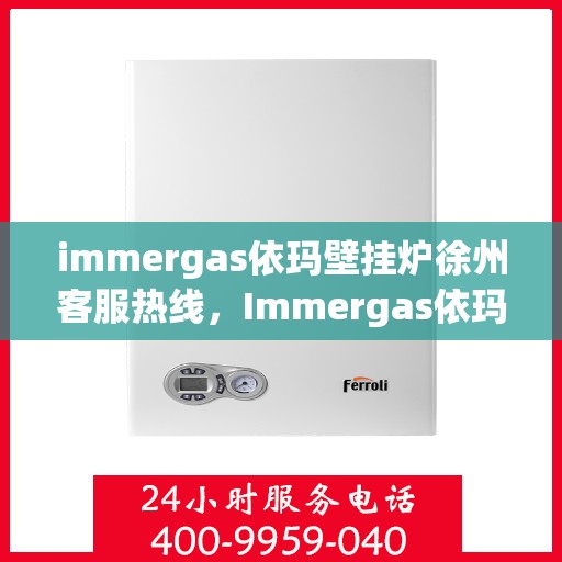 immergas依玛壁挂炉徐州客服热线，Immergas依玛壁挂炉徐州客服热线，专业解答，贴心服务