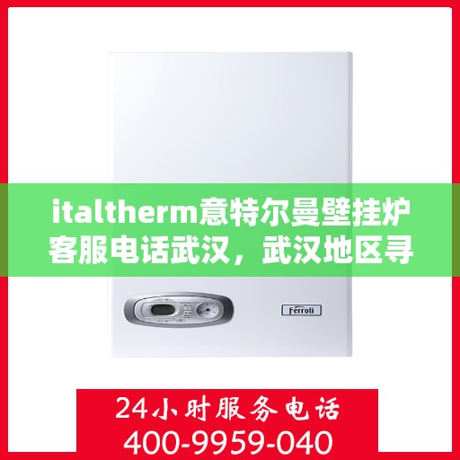 italtherm意特尔曼壁挂炉客服电话武汉，武汉地区寻找italtherm意特尔曼壁挂炉客服热线