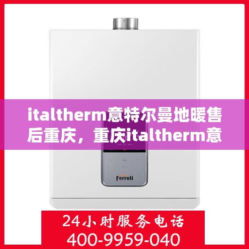 italtherm意特尔曼地暖售后重庆，重庆italtherm意特尔曼地暖专业售后服务指南