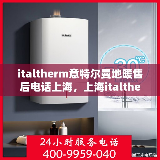 italtherm意特尔曼地暖售后电话上海，上海italtherm意特尔曼地暖售后专业电话及服务一览