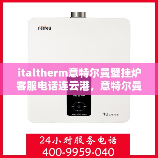 italtherm意特尔曼壁挂炉客服电话连云港，意特尔曼壁挂炉连云港客服热线——专业解答与售后无忧