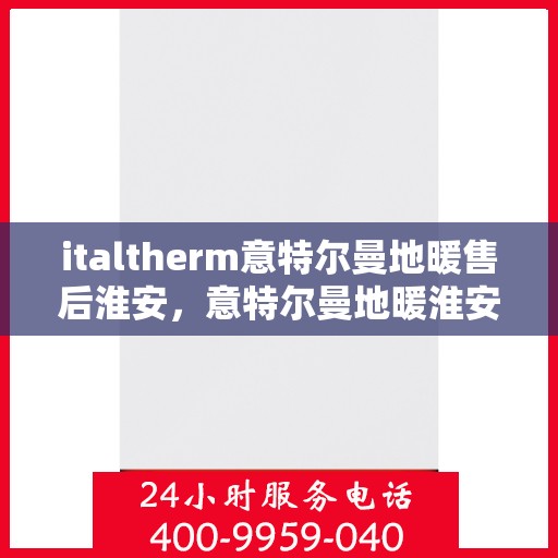 italtherm意特尔曼地暖售后淮安，意特尔曼地暖淮安售后服务中心，专业维修，贴心服务