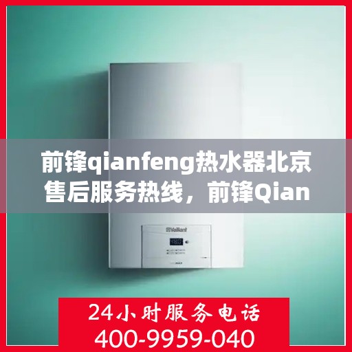 前锋qianfeng热水器北京售后服务热线，前锋Qianfeng热水器北京售后热线及服务一览