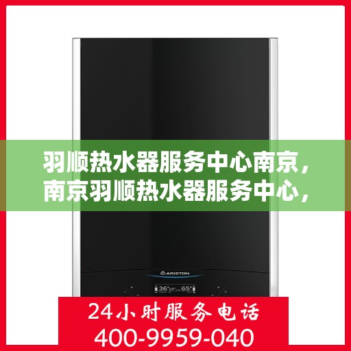 羽顺热水器服务中心南京，南京羽顺热水器服务中心，专业维修与保养一站解决