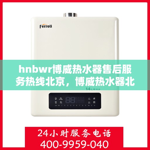 hnbwr博威热水器售后服务热线北京，博威热水器北京售后服务热线指南，专业团队，贴心服务