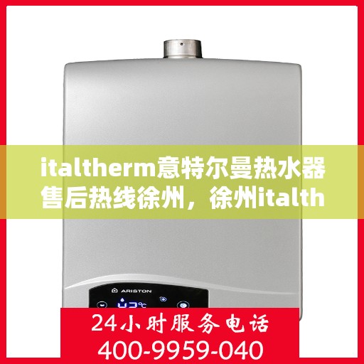 italtherm意特尔曼热水器售后热线徐州，徐州italtherm意特尔曼热水器售后热线及服务指南