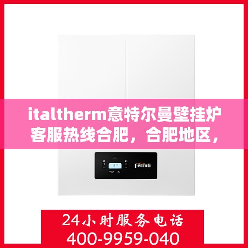 italtherm意特尔曼壁挂炉客服热线合肥，合肥地区，italtherm壁挂炉客服热线专业解答您的疑问