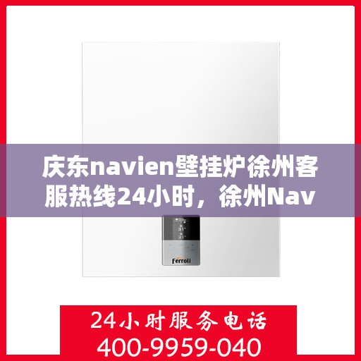 庆东navien壁挂炉徐州客服热线24小时，徐州Navien壁挂炉客服热线全天候服务，暖心关怀每一刻！