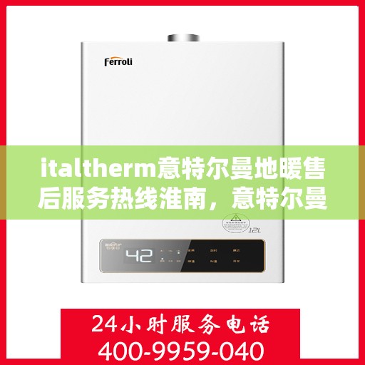 italtherm意特尔曼地暖售后服务热线淮南，意特尔曼地暖淮南售后服务热线及专业支持解析
