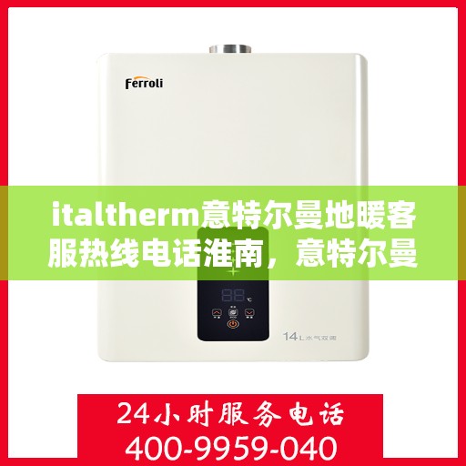 italtherm意特尔曼地暖客服热线电话淮南，意特尔曼地暖淮南客服热线电话全解析