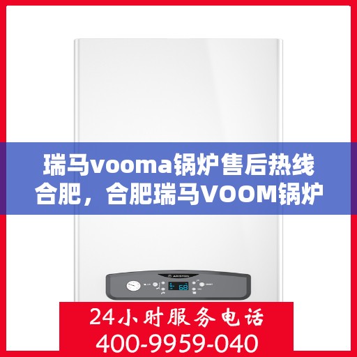 瑞马vooma锅炉售后热线合肥，合肥瑞马VOOM锅炉售后热线及服务解析